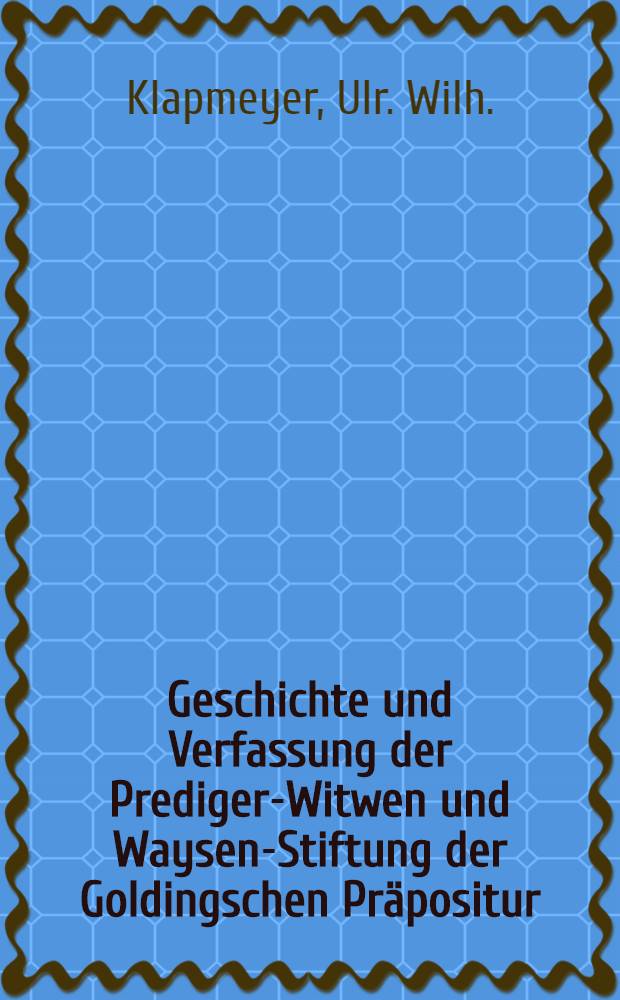 Geschichte und Verfassung der Prediger-Witwen und Waysen-Stiftung der Goldingschen Präpositur