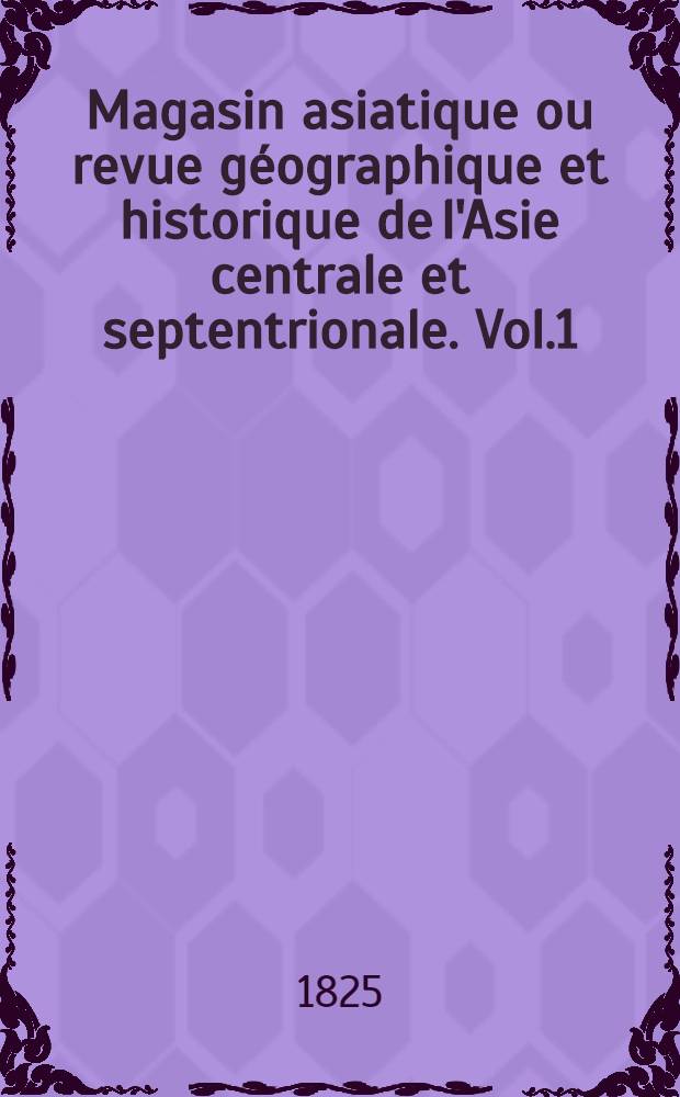 Magasin asiatique ou revue géographique et historique de l'Asie centrale et septentrionale. Vol.1