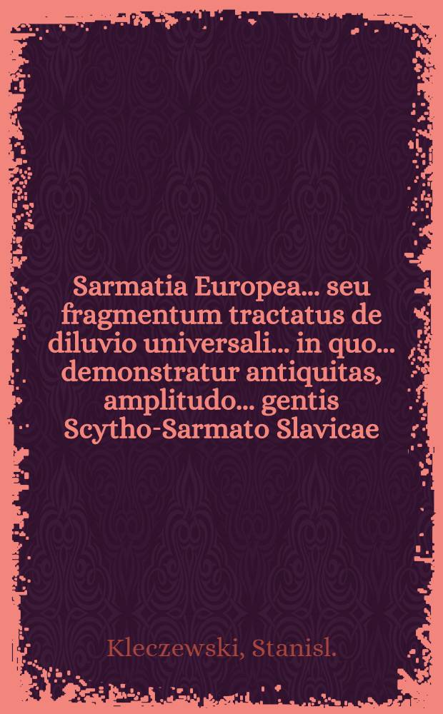 Sarmatia Europea... seu fragmentum tractatus de diluvio universali... in quo... demonstratur antiquitas, amplitudo... gentis Scytho-Sarmato Slavicae