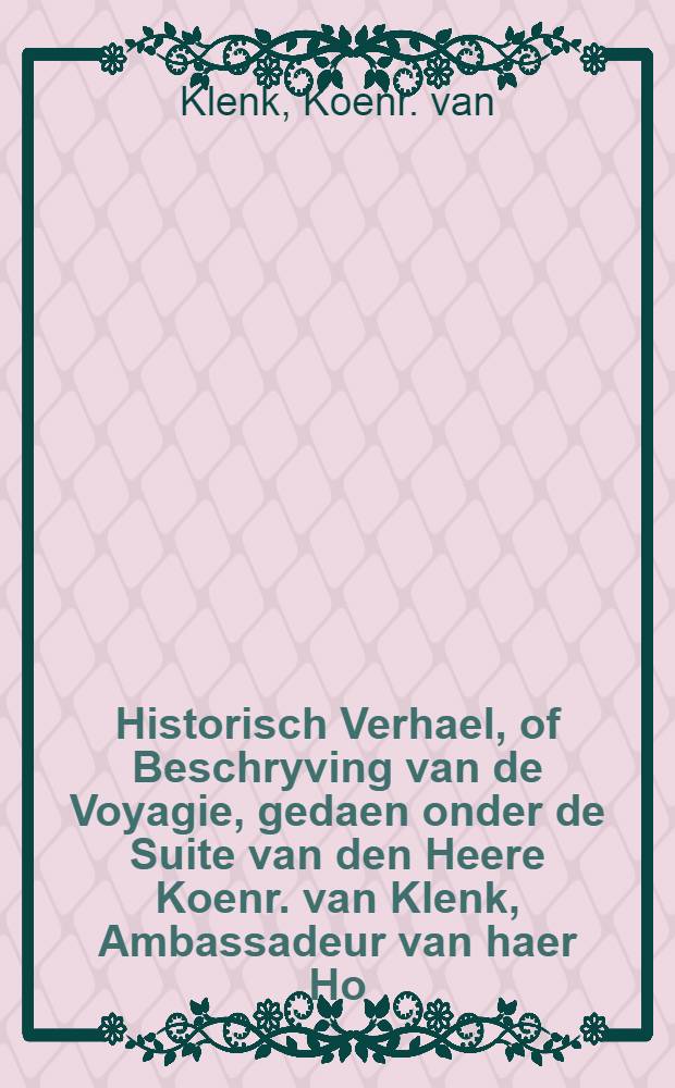 Historisch Verhael, of Beschryving van de Voyagie, gedaen onder de Suite van den Heere Koenr. van Klenk, Ambassadeur van haer Ho: Mog: de Heeren Staeten-Generael aan Zijne Zaarsche Majesteyt van Moscovien