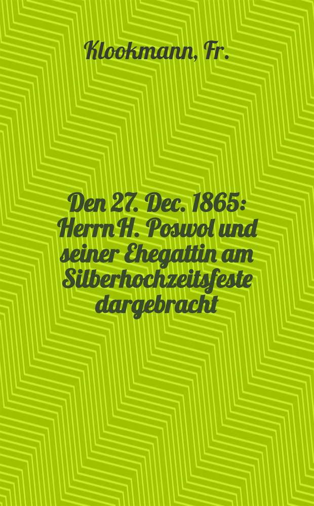 Den 27. Dec. 1865 : Herrn H. Poswol und seiner Ehegattin am Silberhochzeitsfeste dargebracht : Pièce de vers