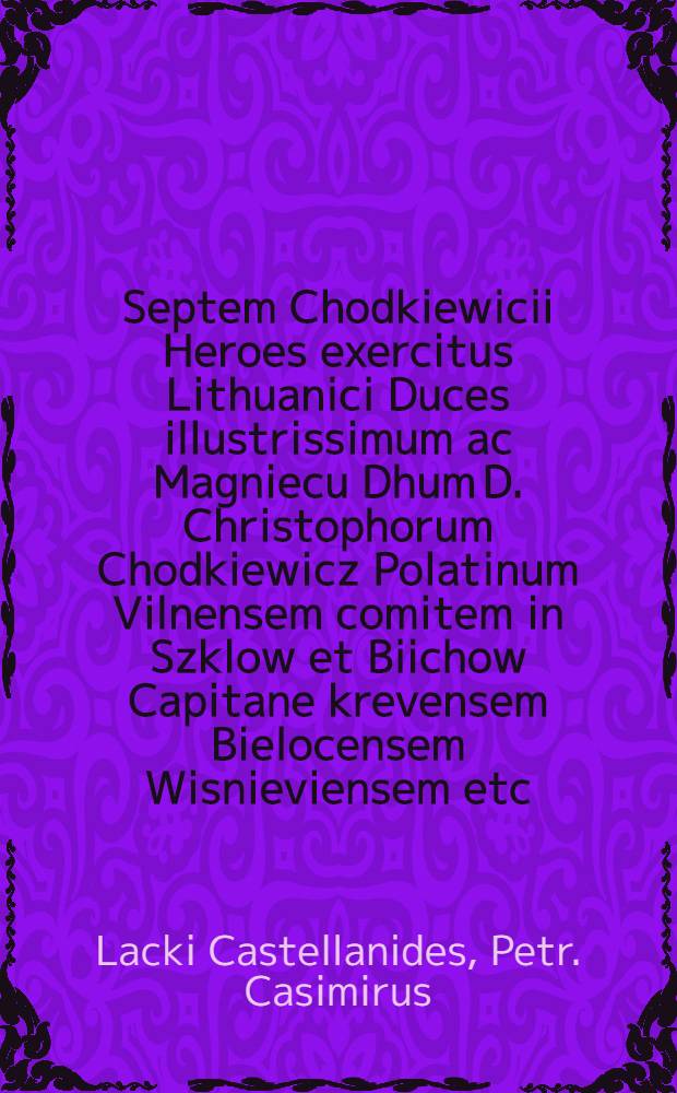 Septem Chodkiewicii Heroes exercitus Lithuanici Duces illustrissimum ac Magniecu Dhum D. Christophorum Chodkiewicz Polatinum Vilnensem comitem in Szklow et Biichow Capitane krevensem Bielocensem Wisnieviensem etc.