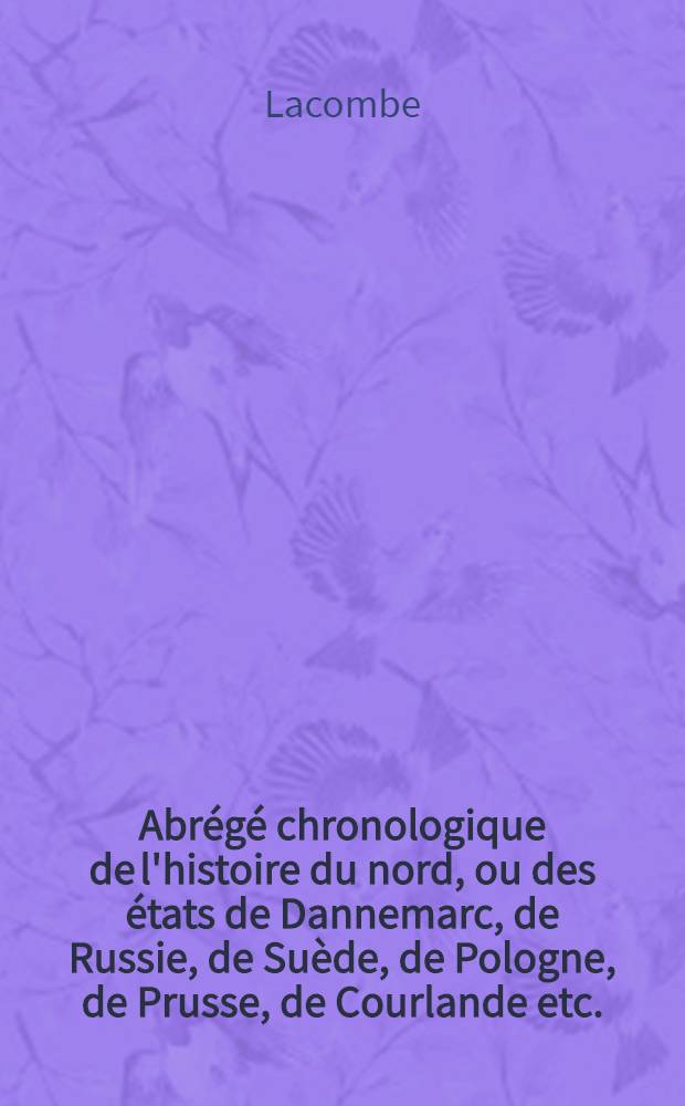 Abrégé chronologique de l'histoire du nord, ou des états de Dannemarc, de Russie, de Suède, de Pologne, de Prusse, de Courlande etc.