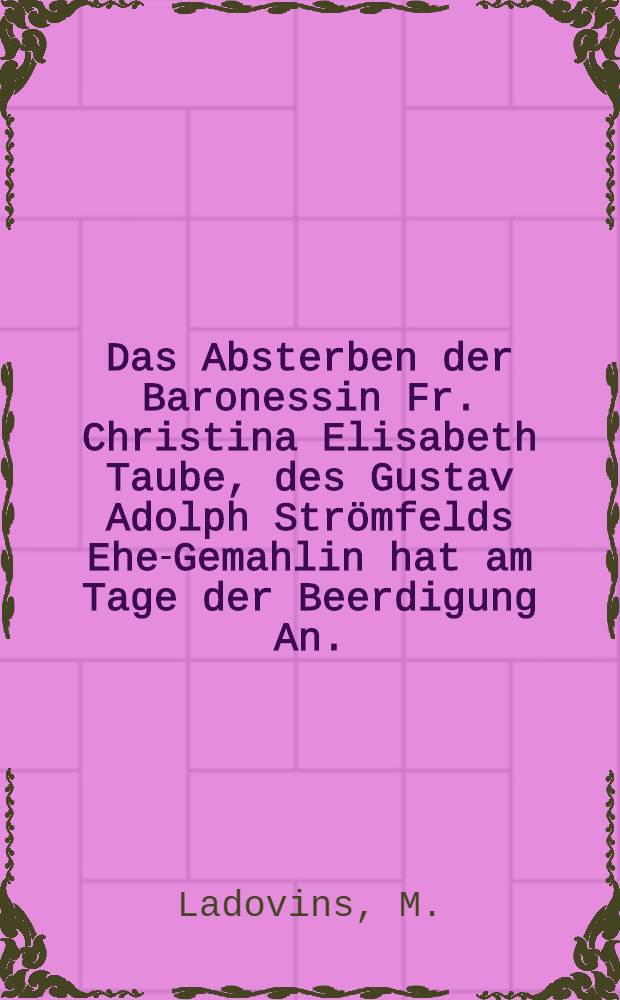 Das Absterben der Baronessin Fr. Christina Elisabeth Taube, des Gustav Adolph Strömfelds Ehe-Gemahlin hat am Tage der Beerdigung An. (1697 den 11 Januarii vorstellen wollen) : Pièce de vers