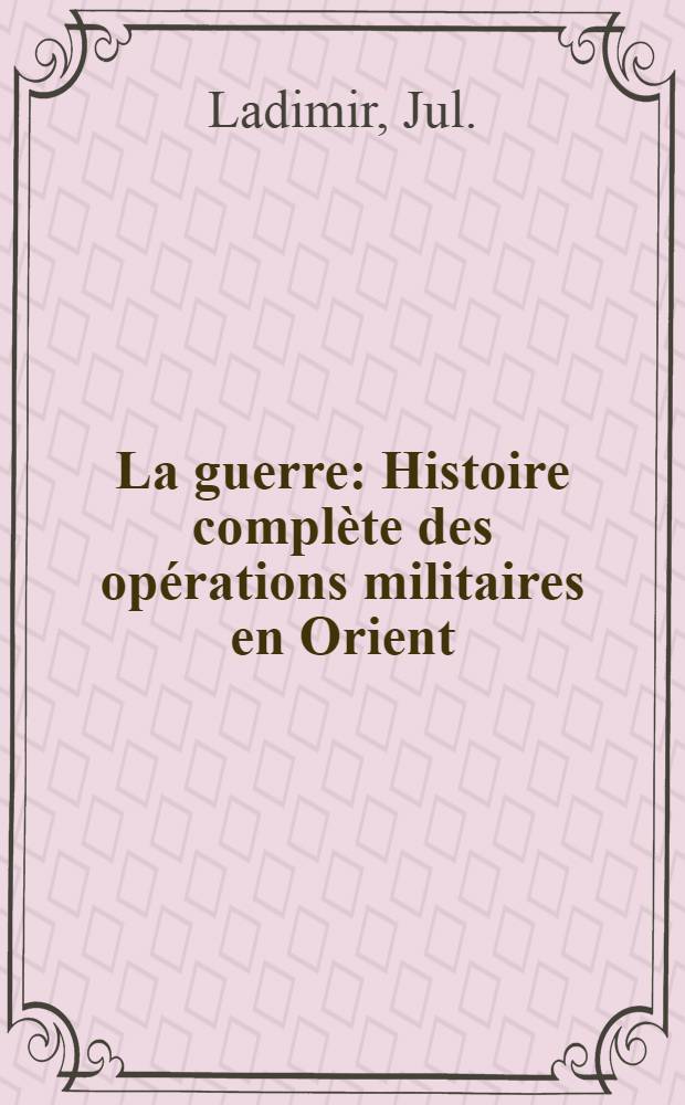 La guerre : Histoire complète des opérations militaires en Orient