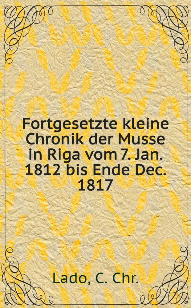 Fortgesetzte kleine Chronik der Musse in Riga vom 7. Jan. 1812 bis Ende Dec. 1817