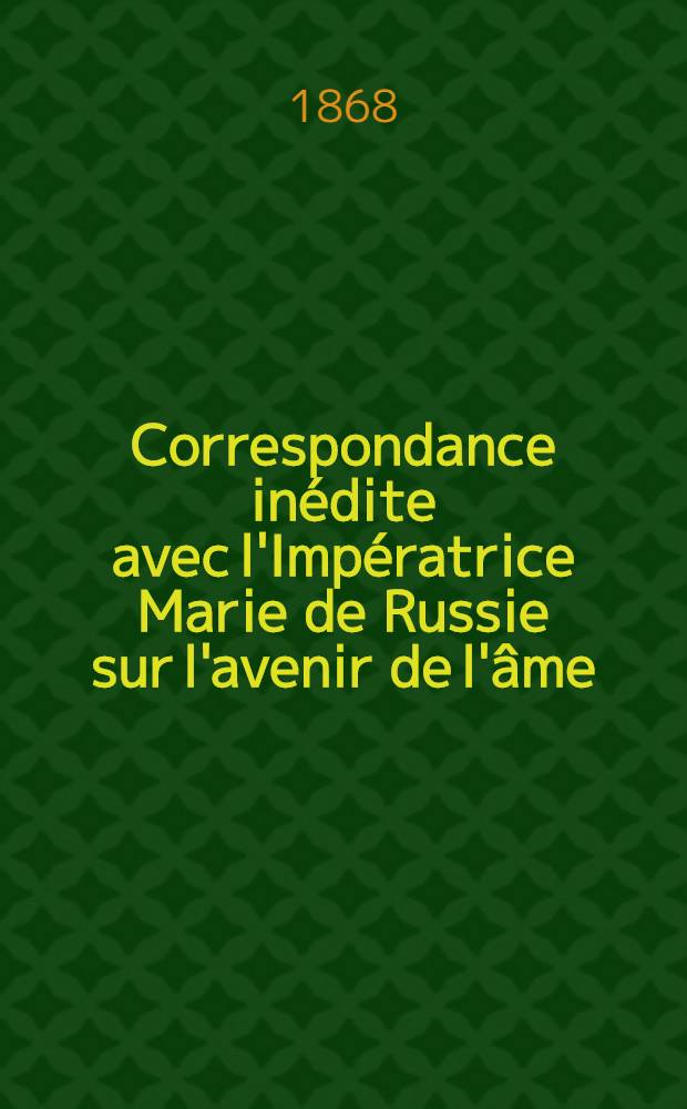 Correspondance inédite avec l'Impératrice Marie de Russie sur l'avenir de l'âme : Traduit de l'allemand sur le manuscrit original déposé à la Bibliothèque Impériale de St.Pétersbourg