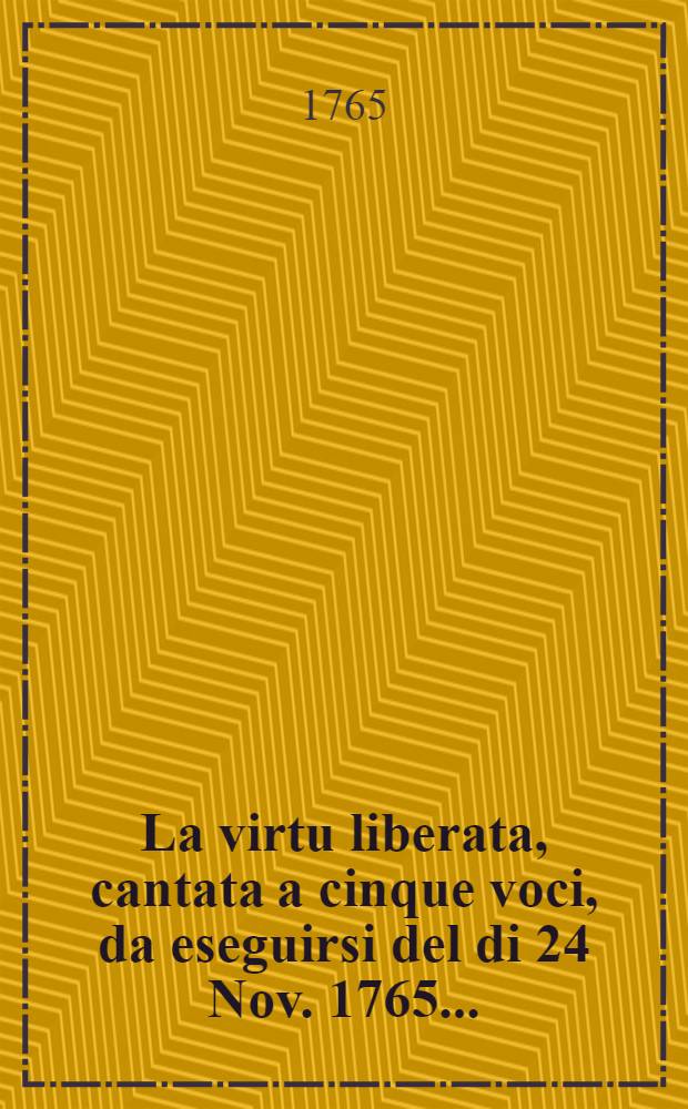 La virtu liberata, cantata a cinque voci, da eseguirsi del di 24 Nov. 1765...