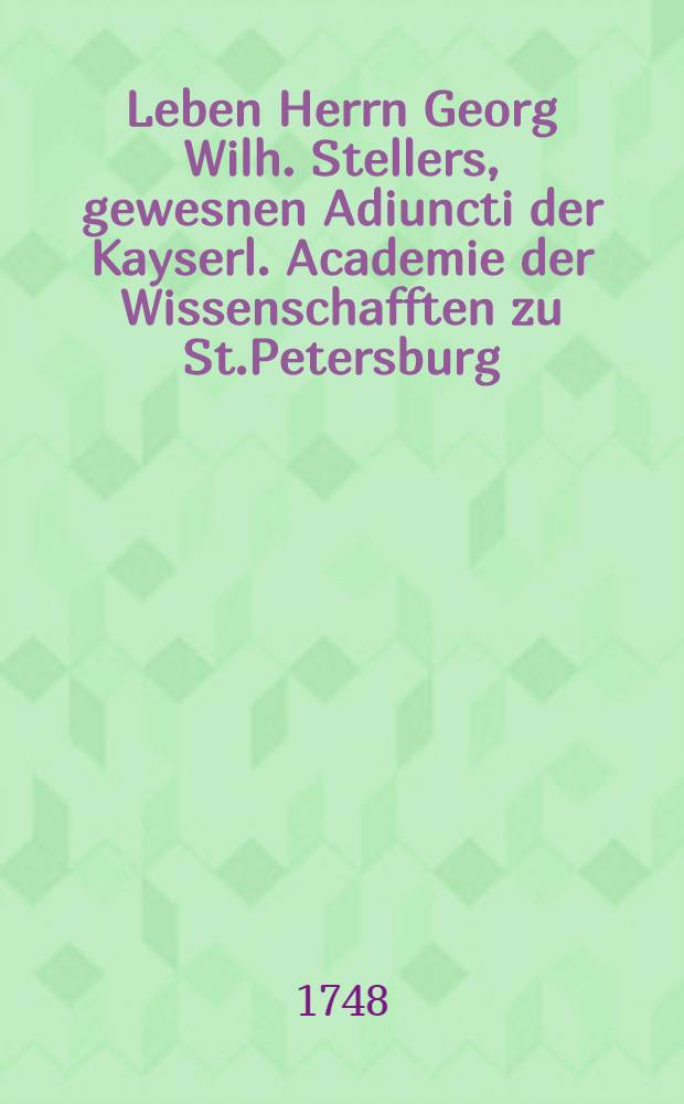 Leben Herrn Georg Wilh. Stellers, gewesnen Adiuncti der Kayserl. Academie der Wissenschafften zu St.Petersburg
