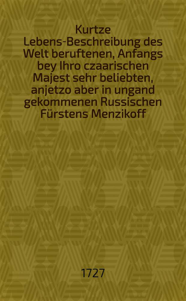 Kurtze Lebens-Beschreibung des Welt beruftenen, Anfangs bey Ihro czaarischen Majest sehr beliebten, anjetzo aber in ungand gekommenen Russischen Fürstens Menzikoff