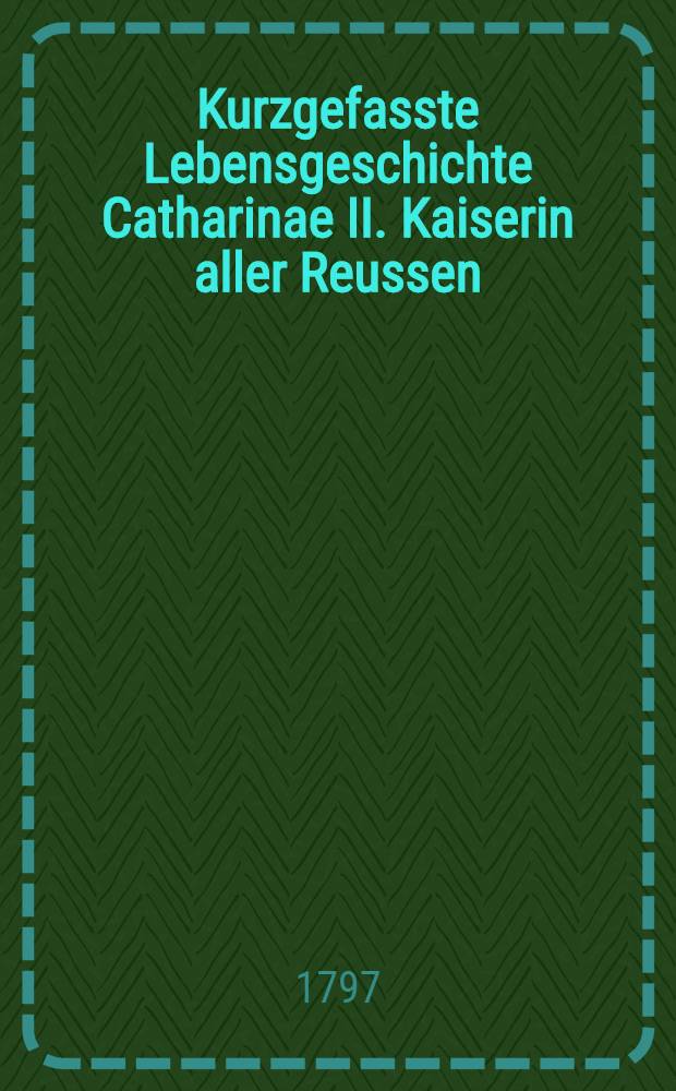 Kurzgefasste Lebensgeschichte Catharinae II. Kaiserin aller Reussen