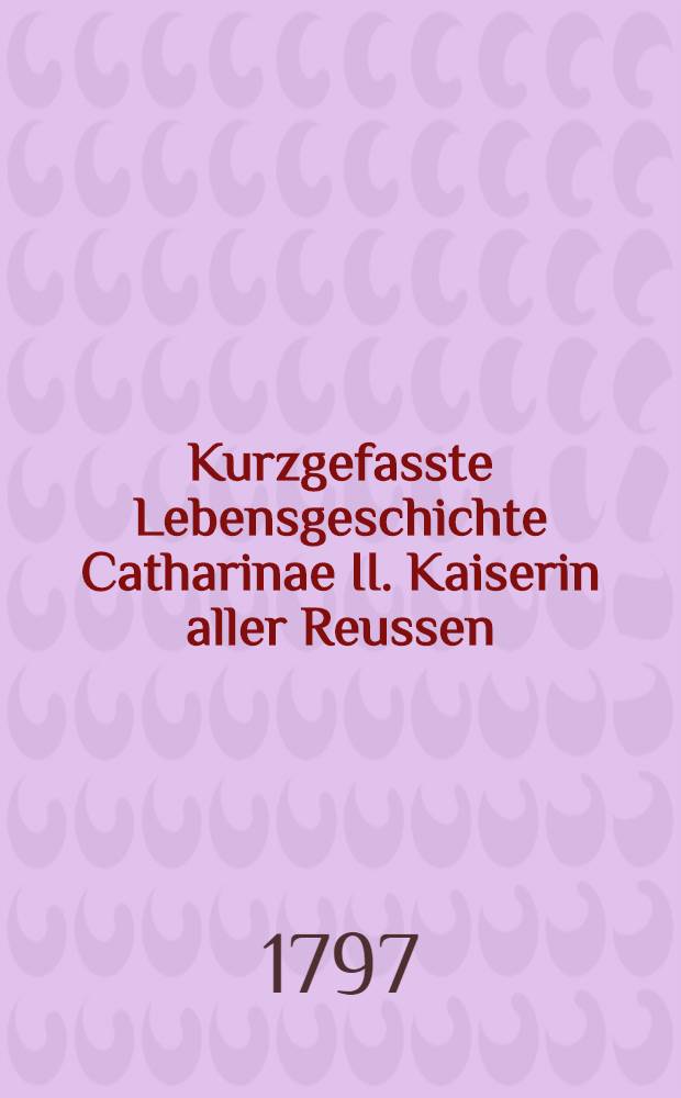 Kurzgefasste Lebensgeschichte Catharinae II. Kaiserin aller Reussen