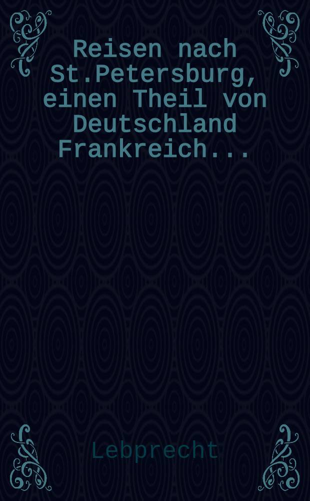 Reisen nach St.Petersburg, einen Theil von Deutschland Frankreich...