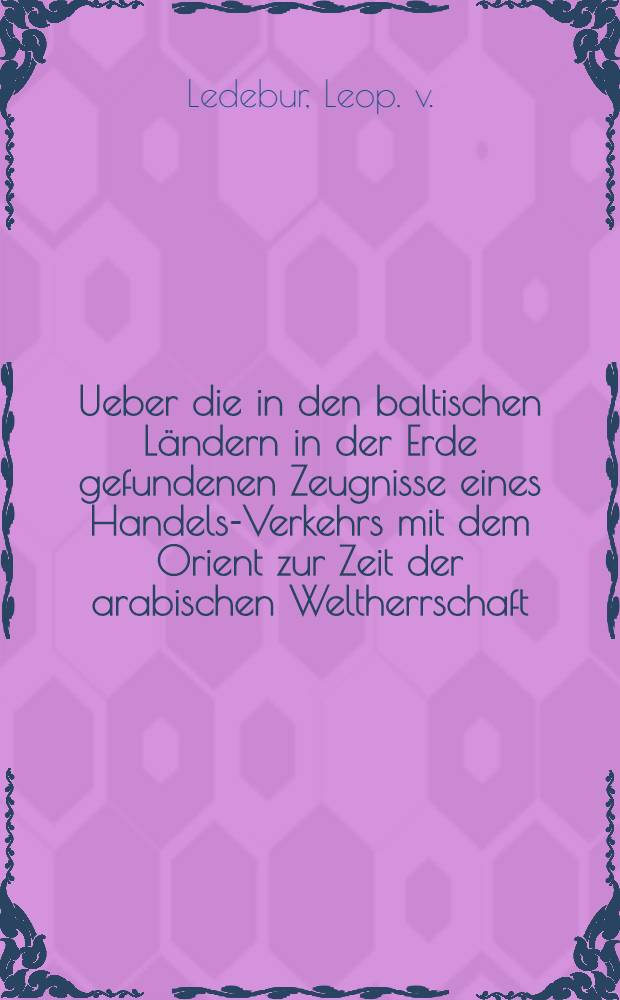 Ueber die in den baltischen Ländern in der Erde gefundenen Zeugnisse eines Handels-Verkehrs mit dem Orient zur Zeit der arabischen Weltherrschaft