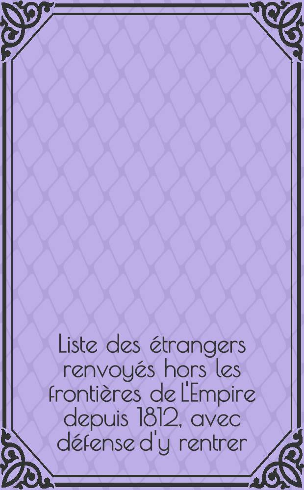 Liste des étrangers renvoyés hors les frontières de L'Empire depuis 1812, avec défense d'y rentrer