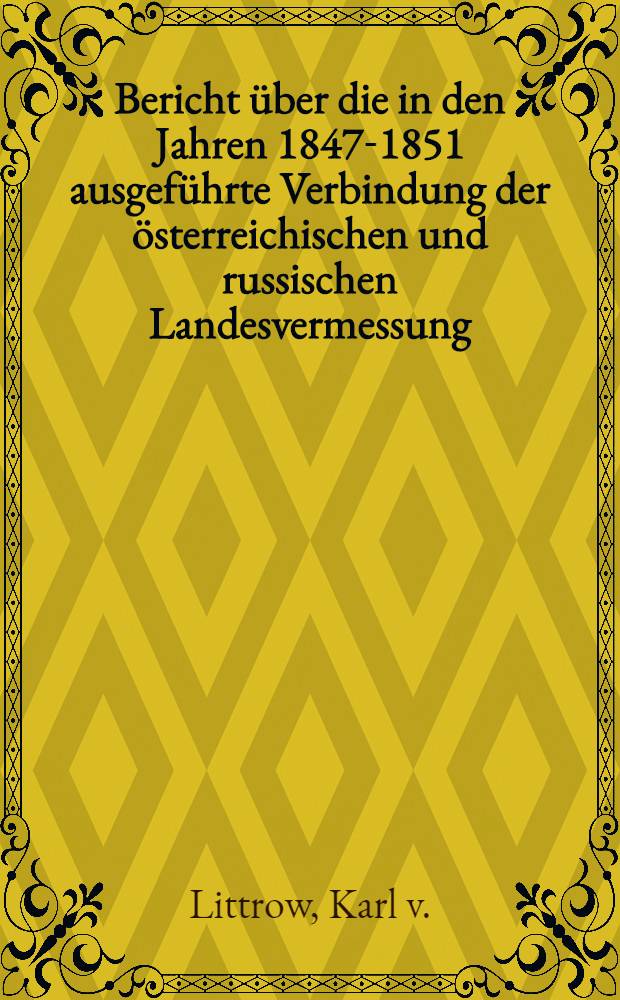 Bericht über die in den Jahren 1847-1851 ausgeführte Verbindung der österreichischen und russischen Landesvermessung