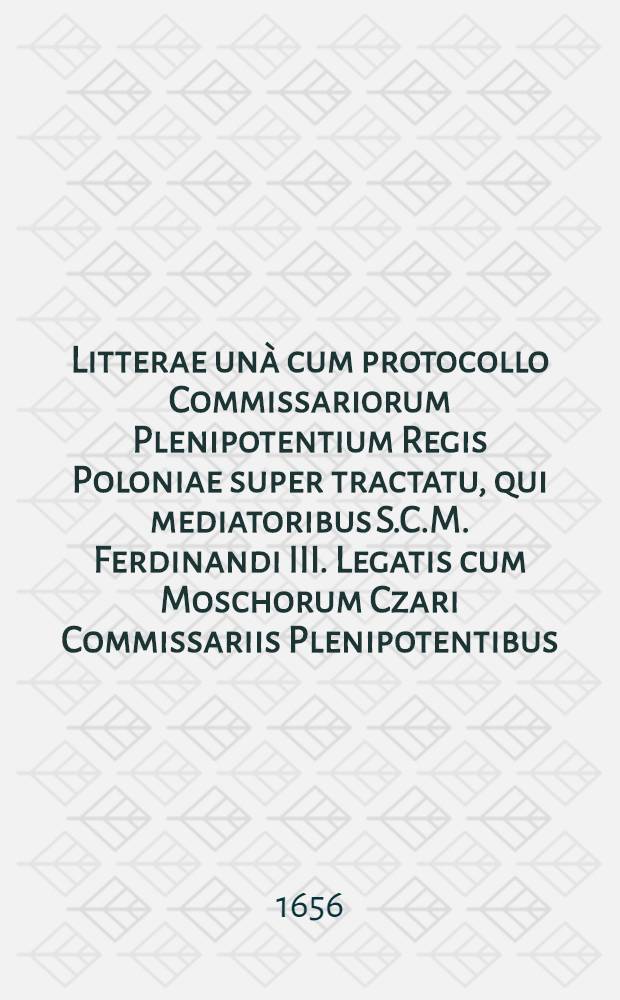 Litterae unà cum protocollo Commissariorum Plenipotentium Regis Poloniae super tractatu, qui mediatoribus S.C.M. Ferdinandi III. Legatis cum Moschorum Czari Commissariis Plenipotentibus, habitus et conclusus est Vilnae d. 3. Nov. 1656
