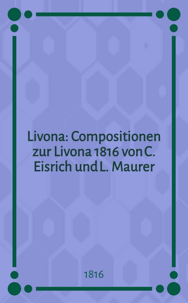 Livona : Compositionen zur Livona 1816 von C. Eisrich und L. Maurer