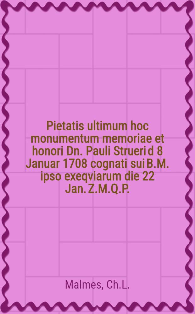 Pietatis ultimum hoc monumentum memoriae et honori Dn. Pauli Strueri d 8 Januar 1708 cognati sui B.M. ipso exeqviarum die 22 Jan. Z.M.Q.P.