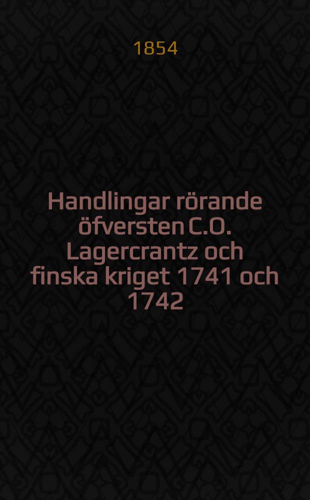 Handlingar rörande öfversten C.O. Lagercrantz och finska kriget 1741 och 1742