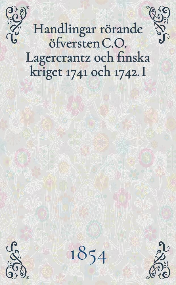 Handlingar rörande öfversten C.O. Lagercrantz och finska kriget 1741 och 1742. I