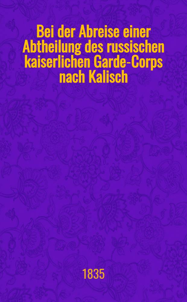 Bei der Abreise einer Abtheilung des russischen kaiserlichen Garde-Corps nach Kalisch : Pièce de vers