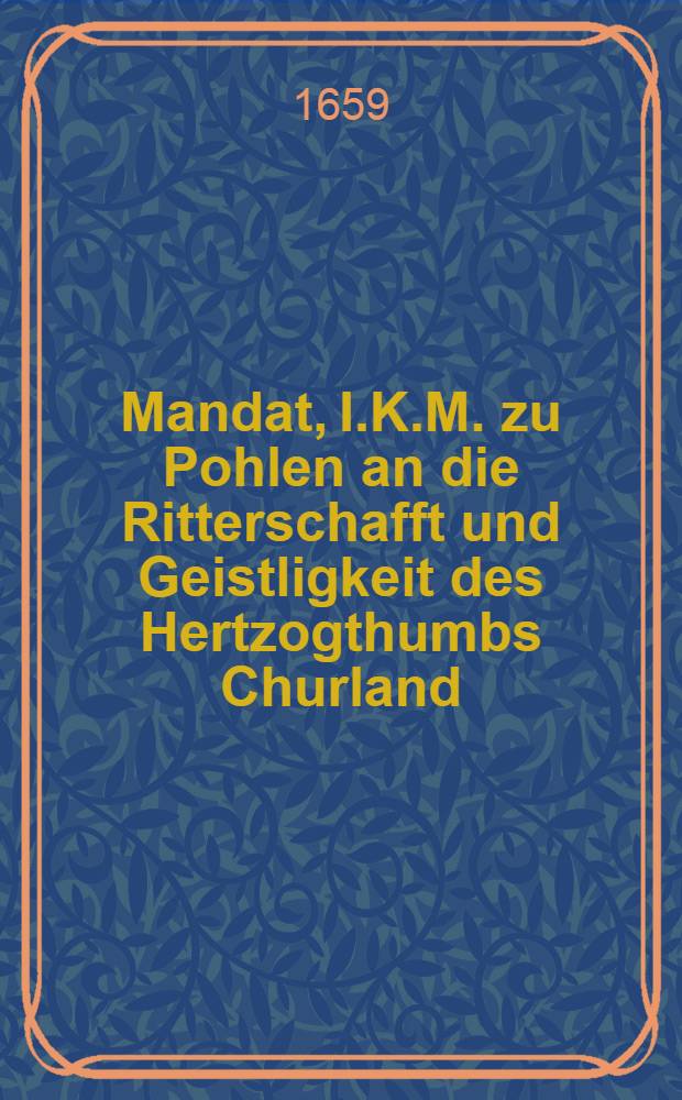 Mandat, I.K.M. zu Pohlen an die Ritterschafft und Geistligkeit des Hertzogthumbs Churland (Warschaw den 24. Febr. 1659)