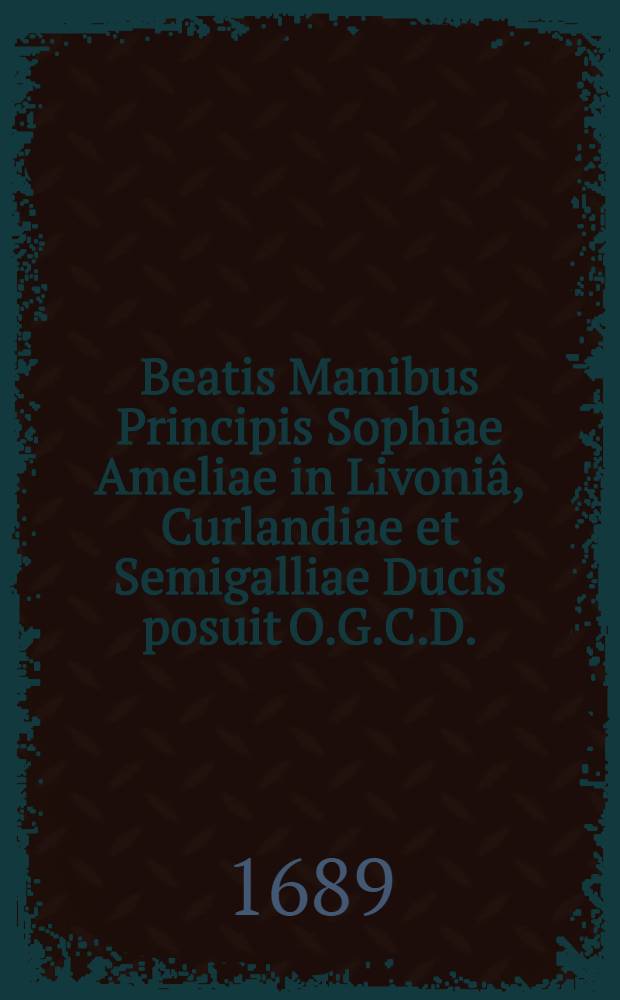 Beatis Manibus Principis Sophiae Ameliae in Livoniâ, Curlandiae et Semigalliae Ducis posuit O.G.C.D. : Pièce de vers