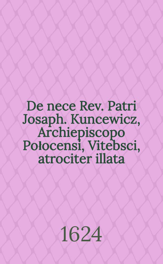 De nece Rev. Patri Josaph. Kuncewicz, Archiepiscopo Połocensi, Vitebsci, atrociter illata