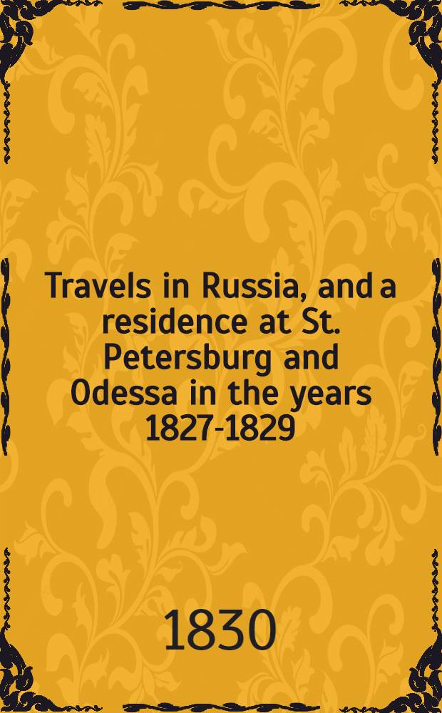 Travels in Russia, and a residence at St. Petersburg and Odessa in the years 1827-1829