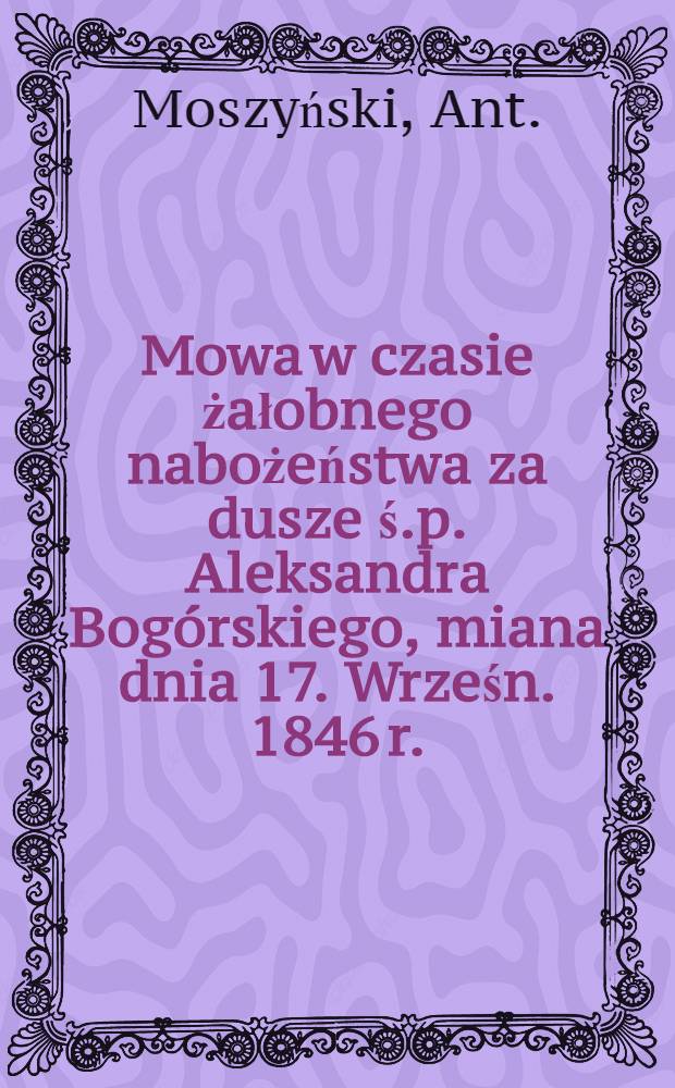 Mowa w czasie żałobnego nabożeństwa za dusze ś.p. Aleksandra Bog&oacute;rskiego, miana dnia 17. Wrześn. 1846 r.