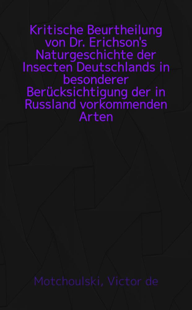 Kritische Beurtheilung von Dr. Erichson's Naturgeschichte der Insecten Deutschlands in besonderer Berücksichtigung der in Russland vorkommenden Arten
