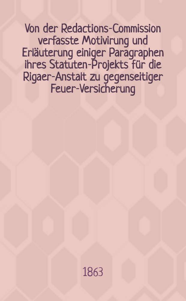 Von der Redactions-Commission verfasste Motivirung und Erl&auml;uterung einiger Paragraphen ihres Statuten-Projekts f&uuml;r die Rigaer-Anstalt zu gegenseitiger Feuer-Versicherung