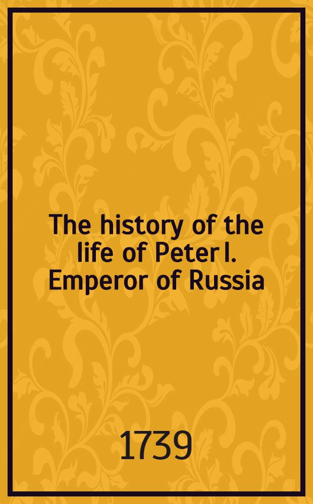 The history of the life of Peter I. Emperor of Russia