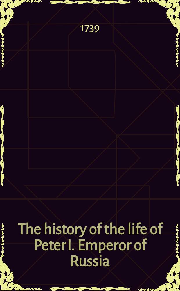 The history of the life of Peter I. Emperor of Russia