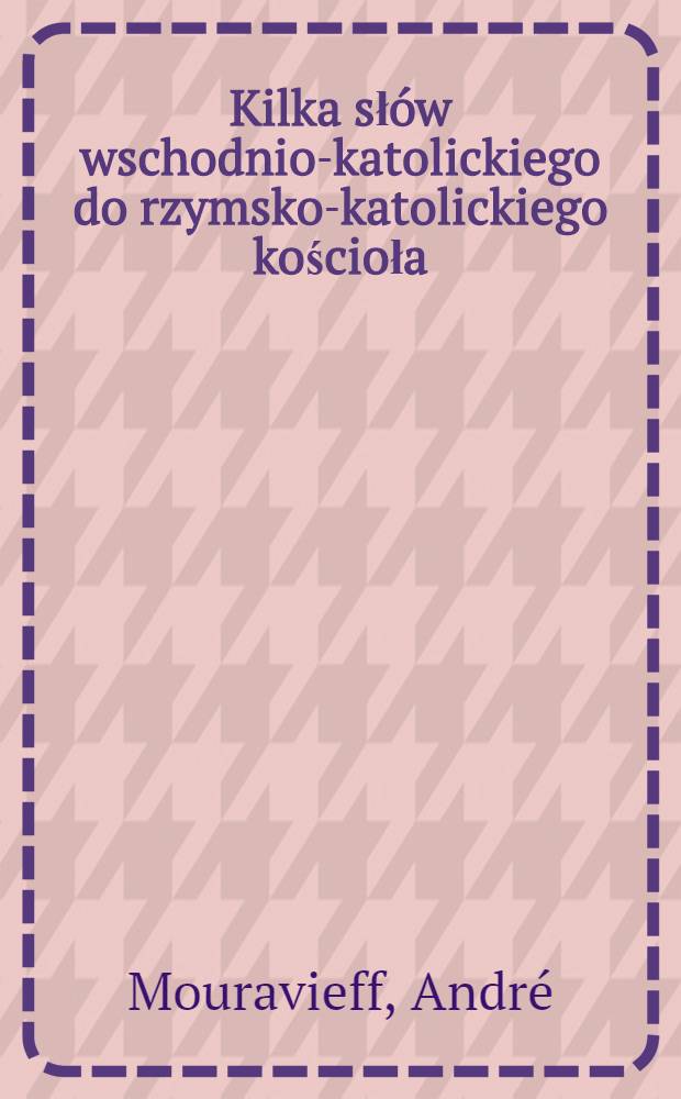 Kilka sł&oacute;w wschodnio-katolickiego do rzymsko-katolickiego kościoła : Przekład z rossyiskiego