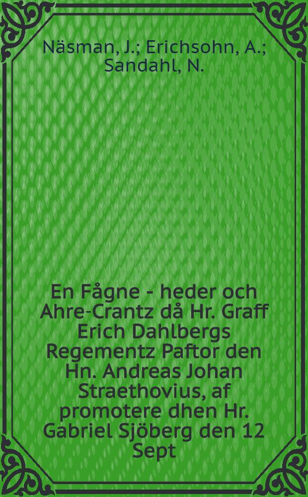 En Fågne - heder och Ahre-Crantz då Hr. Graff Erich Dahlbergs Regementz Paftor den Hn. Andreas Johan Straethovius, af promotere dhen Hr. Gabriel Sjöberg den 12 Sept. 1699