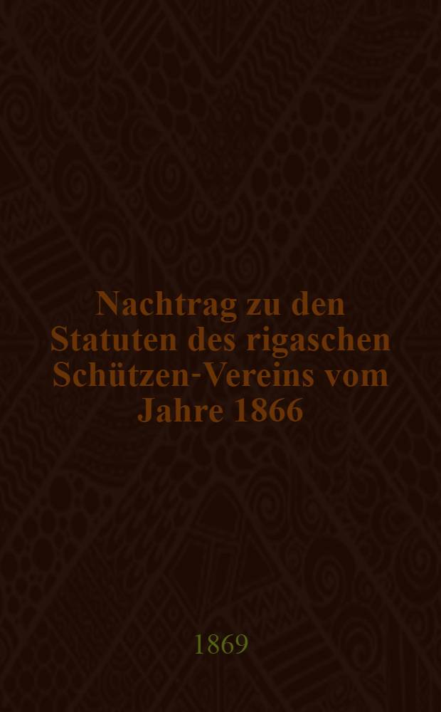 Nachtrag zu den Statuten des rigaschen Sch&uuml;tzen-Vereins vom Jahre 1866