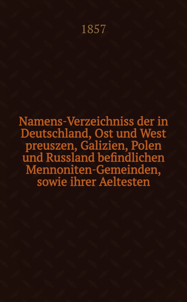 Namens-Verzeichniss der in Deutschland, Ost und West preuszen, Galizien, Polen und Russland befindlichen Mennoniten-Gemeinden, sowie ihrer Aeltesten, Lehrer und Vorsteher