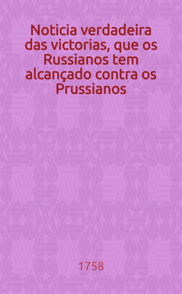 Noticia verdadeira das victorias, que os Russianos tem alcan&ccedil;ado contra os Prussianos