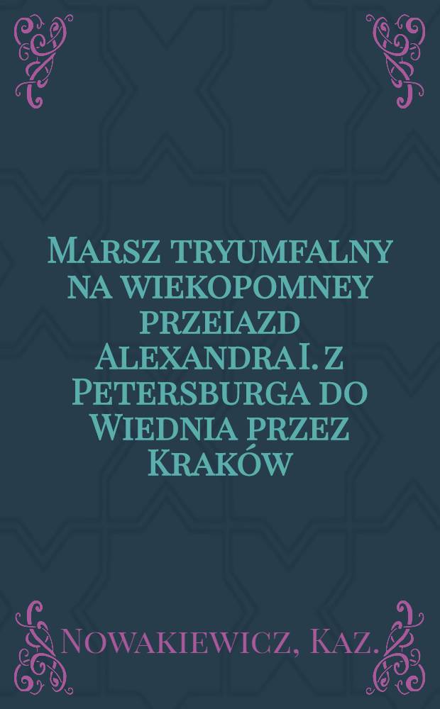 Marsz tryumfalny na wiekopomney przeiazd Alexandra I. z Petersburga do Wiednia przez Kraków : Pièce de vers