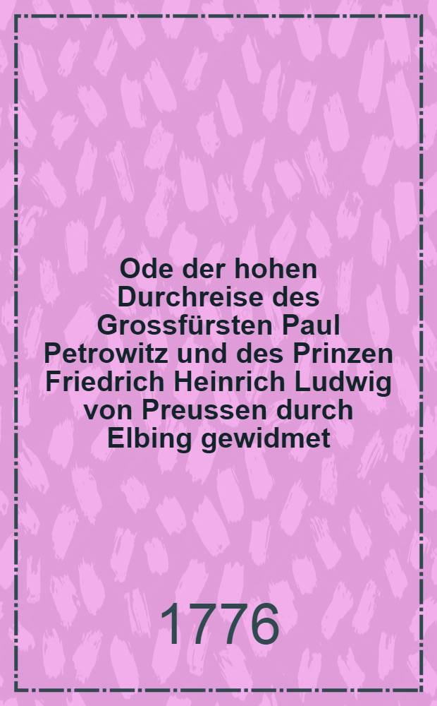 Ode der hohen Durchreise des Grossfürsten Paul Petrowitz und des Prinzen Friedrich Heinrich Ludwig von Preussen durch Elbing gewidmet