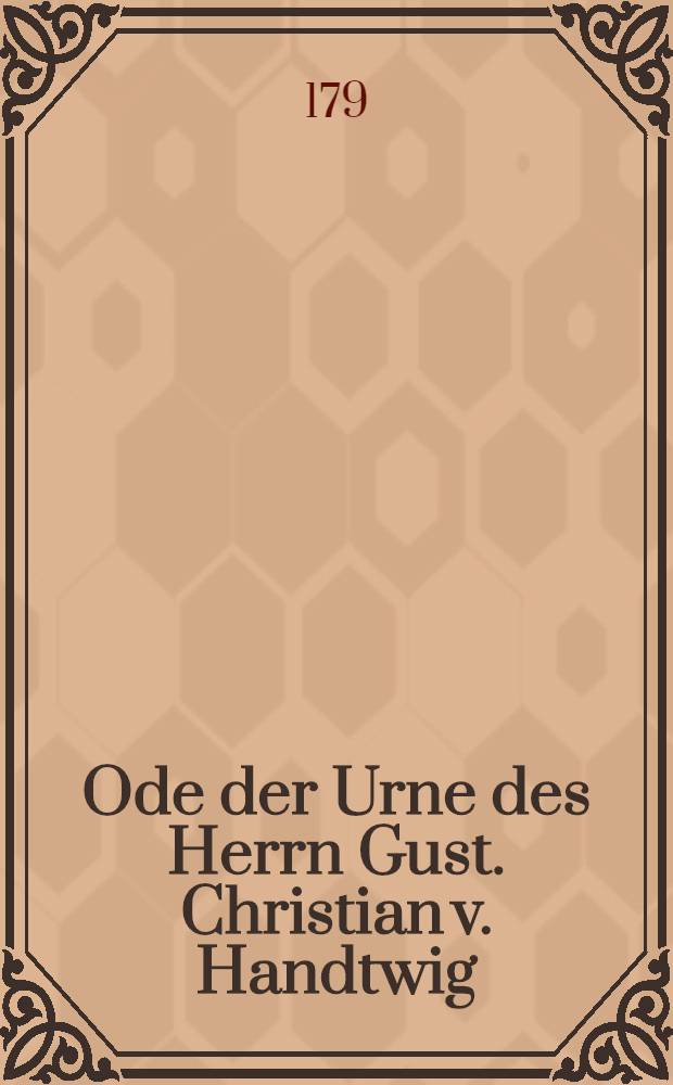 Ode der Urne des Herrn Gust. Christian v. Handtwig
