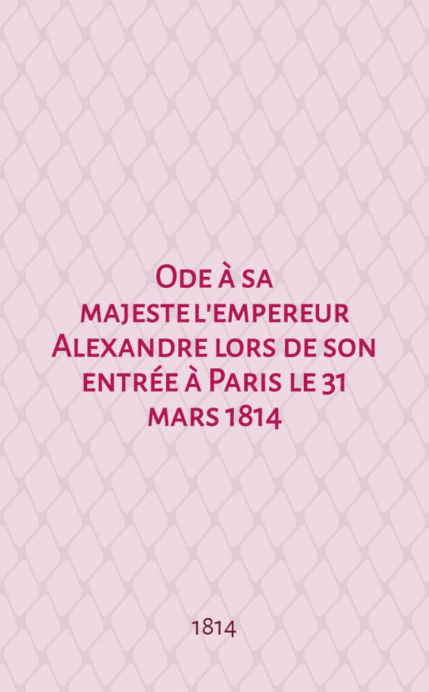 Ode à sa majeste l'empereur Alexandre lors de son entrée à Paris le 31 mars 1814