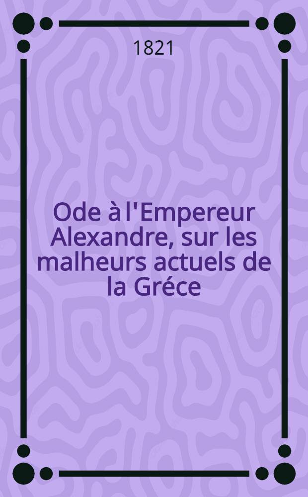 Ode à l'Empereur Alexandre, sur les malheurs actuels de la Gréce