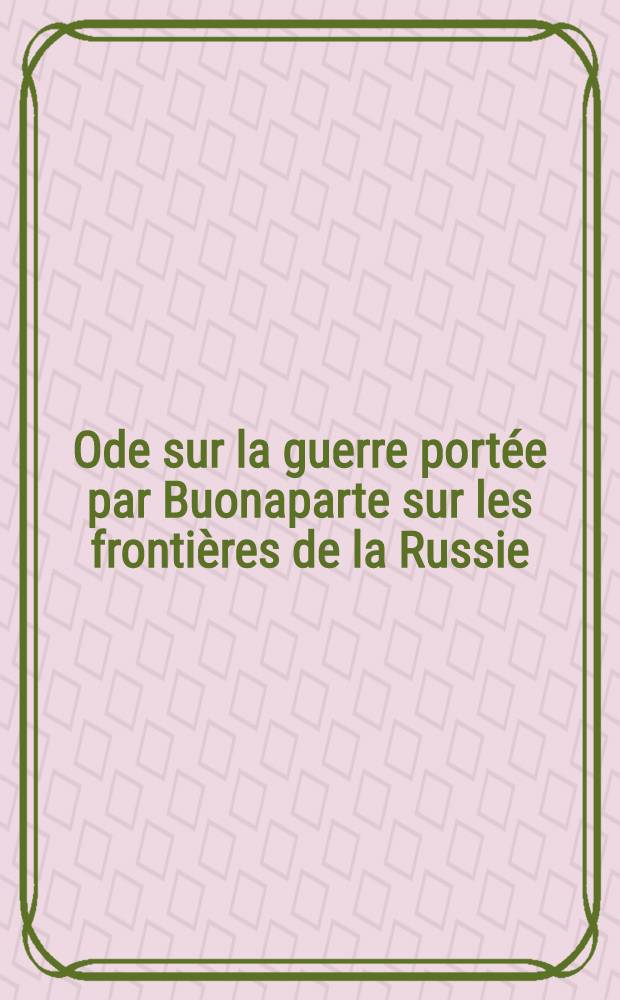 Ode sur la guerre port&eacute;e par Buonaparte sur les fronti&egrave;res de la Russie