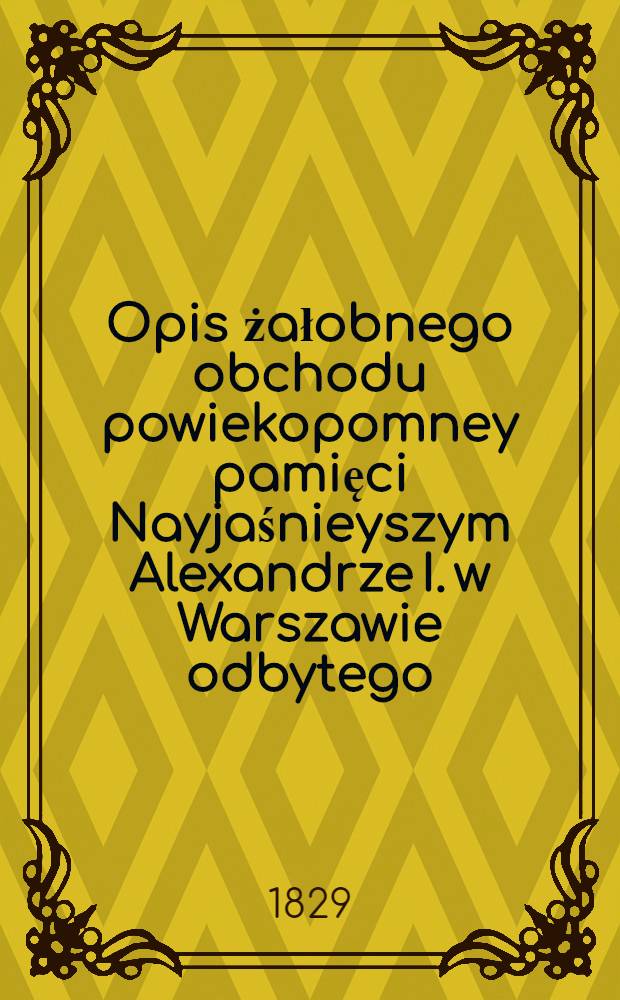 Opis żałobnego obchodu powiekopomney pamięci Nayjaśnieyszym Alexandrze I. w Warszawie odbytego