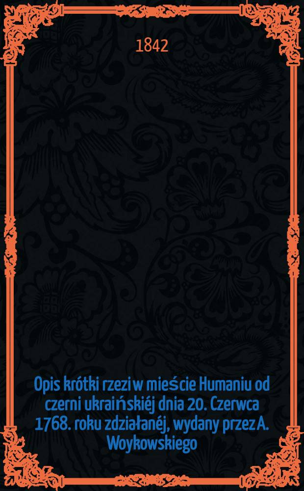 Opis krótki rzezi w mieście Humaniu od czerni ukraińskiéj dnia 20. Czerwca 1768. roku zdziałanéj, wydany przez A. Woykowskiego