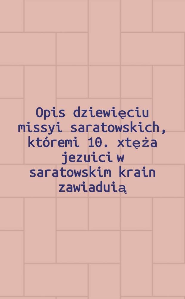 Opis dziewięciu missyi saratowskich, kt&oacute;remi 10. xtęża jezuici w saratowskim krain zawiaduią