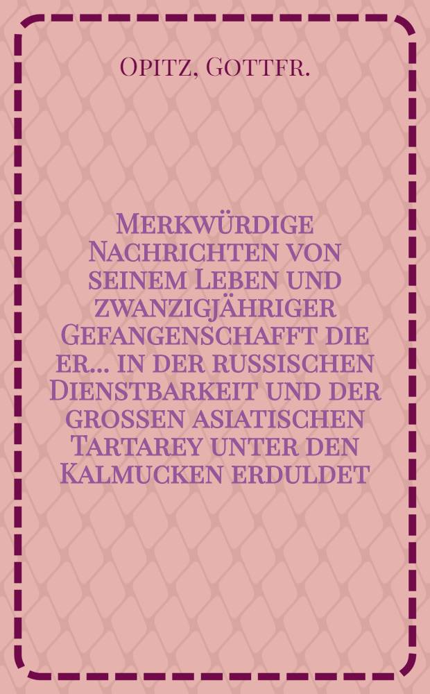 Merkwürdige Nachrichten von seinem Leben und zwanzigjähriger Gefangenschafft die er... in der russischen Dienstbarkeit und der grossen asiatischen Tartarey unter den Kalmucken erduldet : Herausgegeben von einem seiner Freunde
